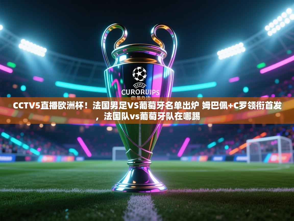 CCTV5直播欧洲杯!法国男足VS葡萄牙名单出炉 姆巴佩+C罗领衔首发,法国队vs葡萄牙队在哪踢 第1张