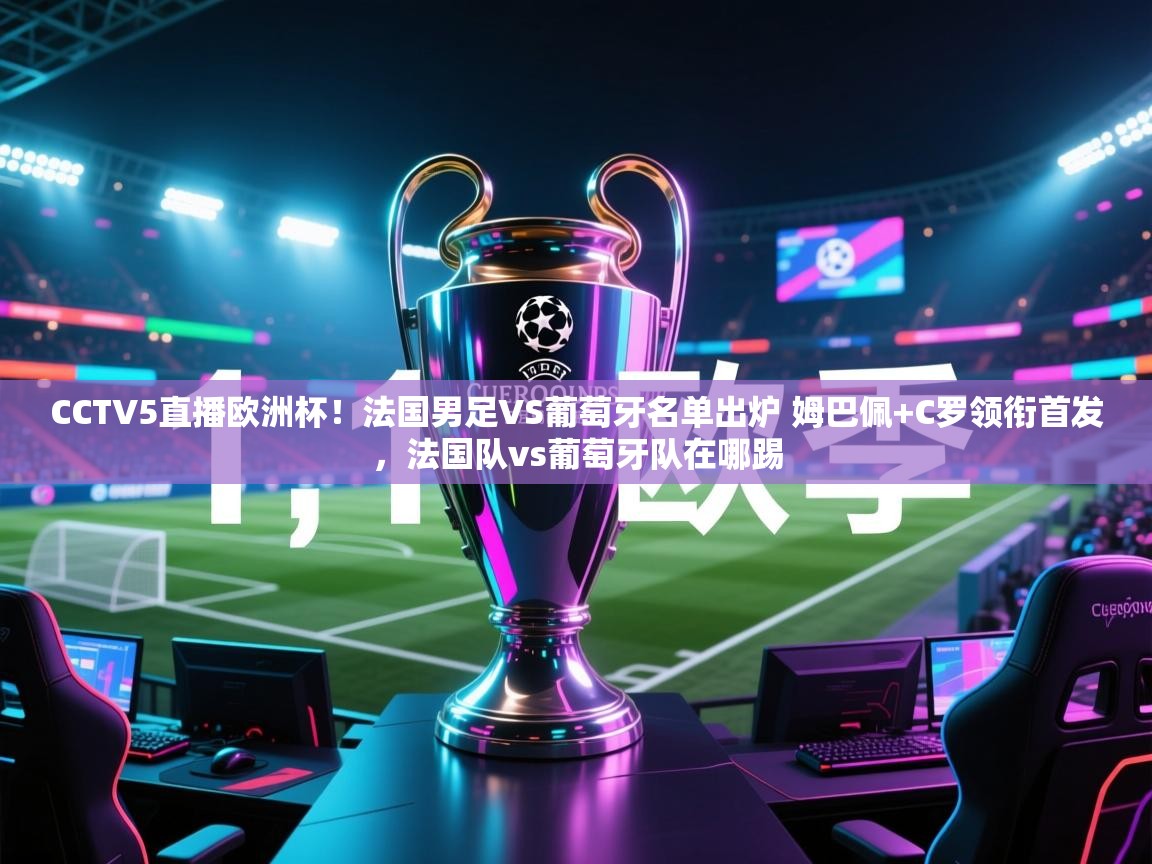 CCTV5直播欧洲杯!法国男足VS葡萄牙名单出炉 姆巴佩+C罗领衔首发,法国队vs葡萄牙队在哪踢 第2张