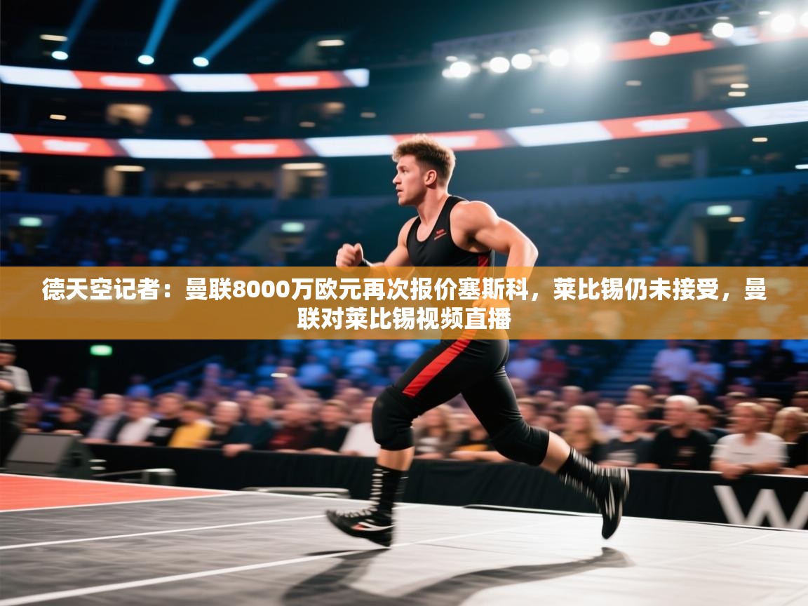 德天空记者:曼联8000万欧元再次报价塞斯科,莱比锡仍未接受,曼联对莱比锡视频直播 第1张