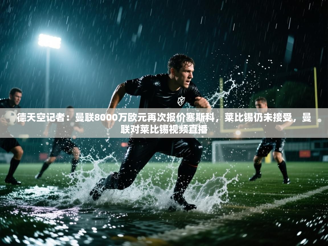 德天空记者:曼联8000万欧元再次报价塞斯科,莱比锡仍未接受,曼联对莱比锡视频直播 第2张