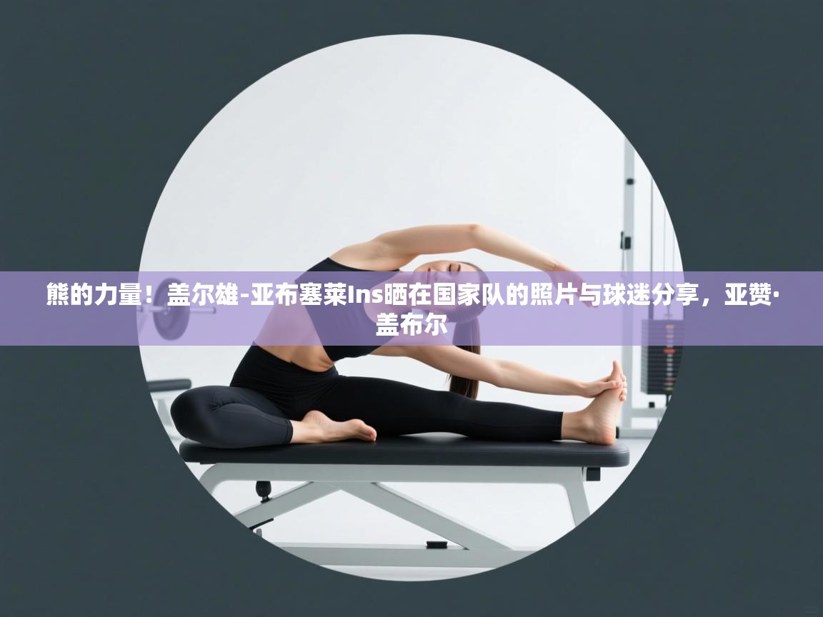 熊的力量!盖尔雄-亚布塞莱Ins晒在国家队的照片与球迷分享,亚赞·盖布尔 第1张